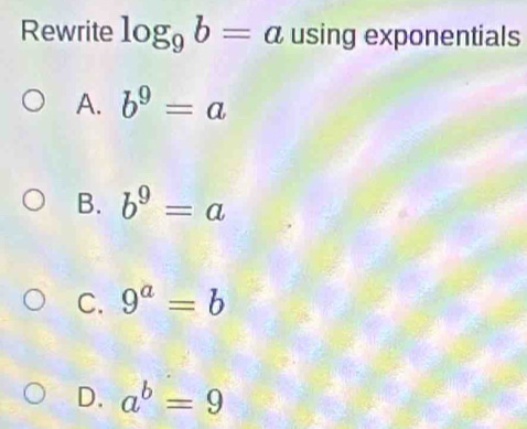 Rewrite log _9b=a using exponentials
A. b^9=a
B. b^9=a
C. 9^a=b
D. a^b=9