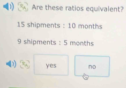 Are these ratios equivalent?
15 shipments : 10 months
9 shipments : 5 months
yes no