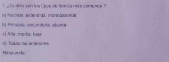 ¿Cuáles son los tipos de familia más comunes ?
a) Nuclear, extendida, monoparental
b) Primaria, secundaria, abierta
c) Alta, media, baja
d) Todas las anteriores
Respuesta: