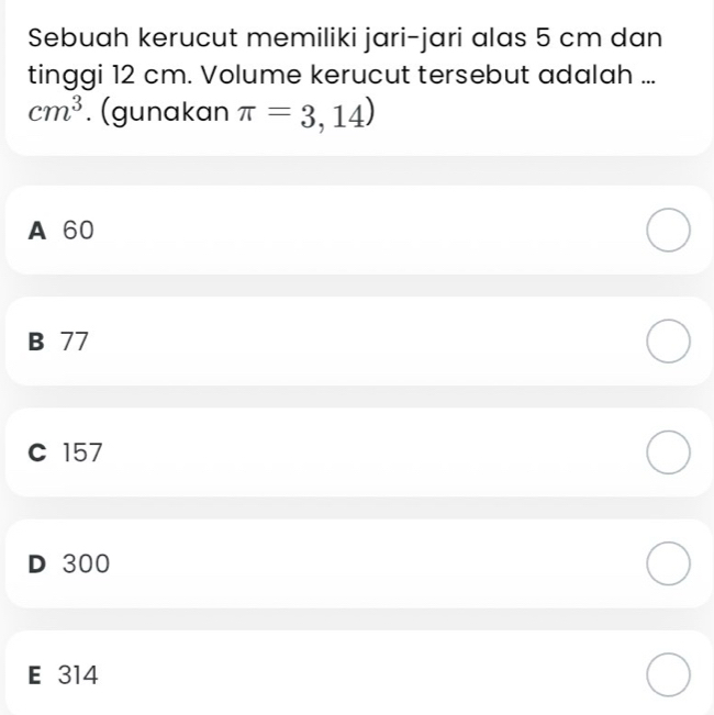 Sebuah kerucut memiliki jari-jari alas 5 cm dan
tinggi 12 cm. Volume kerucut tersebut adalah ...
cm^3. (gunakan π =3,14)
A 60
B 77
C 157
D 300
E 314