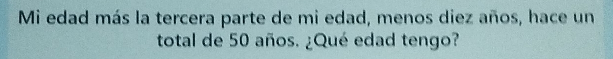 Mi edad más la tercera parte de mi edad, menos diez años, hace un 
total de 50 años. ¿Qué edad tengo?