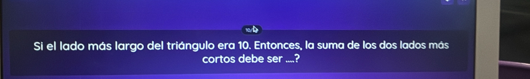 Si el lado más largo del triángulo era 10. Entonces, la suma de los dos lados más 
cortos debe ser ....?