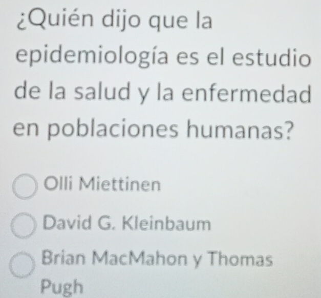 ¿Quién dijo que la
epidemiología es el estudio
de la salud y la enfermedad
en poblaciones humanas?
Olli Miettinen
David G. Kleinbaum
Brian MacMahon y Thomas
Pugh