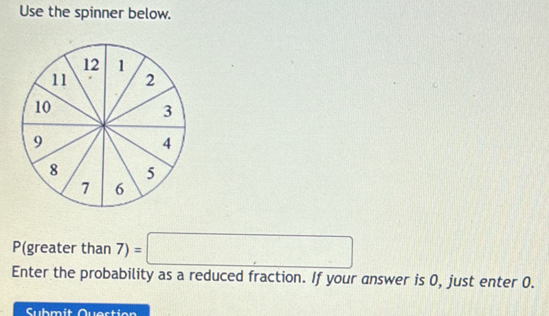 Use the spinner below.
P(greater than 7) =□
Enter the probability as a reduced fraction. If your answer is 0, just enter 0. 
Submit Question