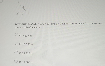 Given triangle ABC, if ∠ C=51° and a=14.681m. determine b to the nearest
thousandth of a metre
a) 9.239 m
b) 18.891 m
c) 23.328 m
d) 11.888 m