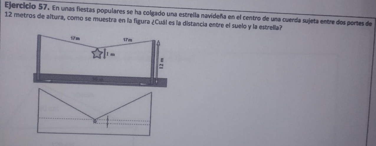 En unas fiestas populares se ha colgado una estrella navideña en el centro de una cuerda sujeta entre dos portes de
12 metros de altura, como se muestra en la figura ¿Cuál es la distancia entre el suelo y la estrella? 
*