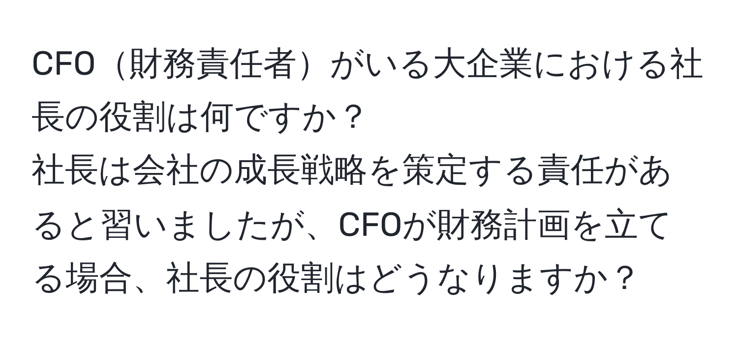 CFO財務責任者がいる大企業における社長の役割は何ですか？  
社長は会社の成長戦略を策定する責任があると習いましたが、CFOが財務計画を立てる場合、社長の役割はどうなりますか？