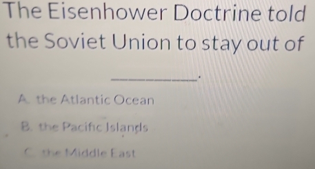 The Eisenhower Doctrine told
the Soviet Union to stay out of
_.
A the Atlantic Ocean
B. the Pacific Islands
C. the Middle East