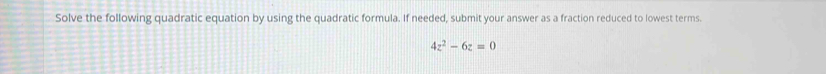 Solve the following quadratic equation by using the quadratic formula. If needed, submit your answer as a fraction reduced to lowest terms.
4z^2-6z=0