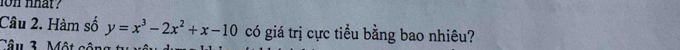 on nhat ? 
Câu 2. Hàm số y=x^3-2x^2+x-10 có giá trị cực tiểu bằng bao nhiêu? 
Câu 3. Một cô