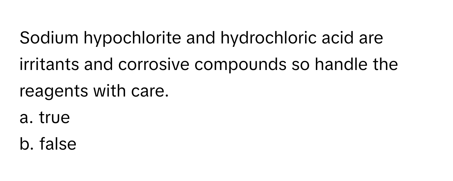 Sodium hypochlorite and hydrochloric acid are irritants and corrosive compounds so handle the reagents with care. 

a. true 
b. false