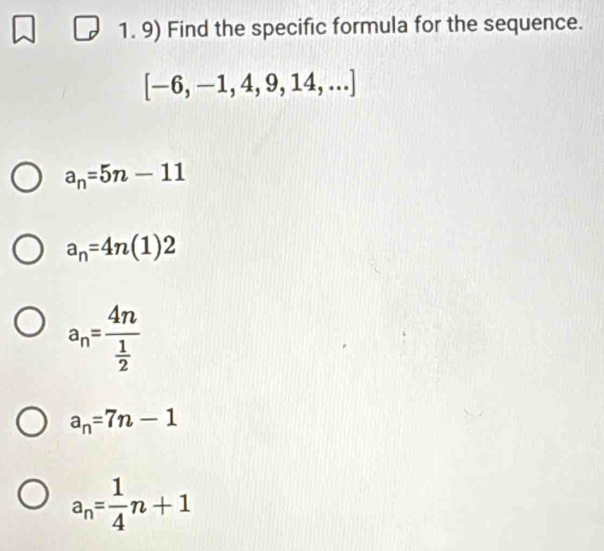 Find the specific formula for the sequence.
[-6,-1,4,9,14,...]
a_n=5n-11
a_n=4n(1)2
a_n=frac 4n 1/2 
a_n=7n-1
a_n= 1/4 n+1