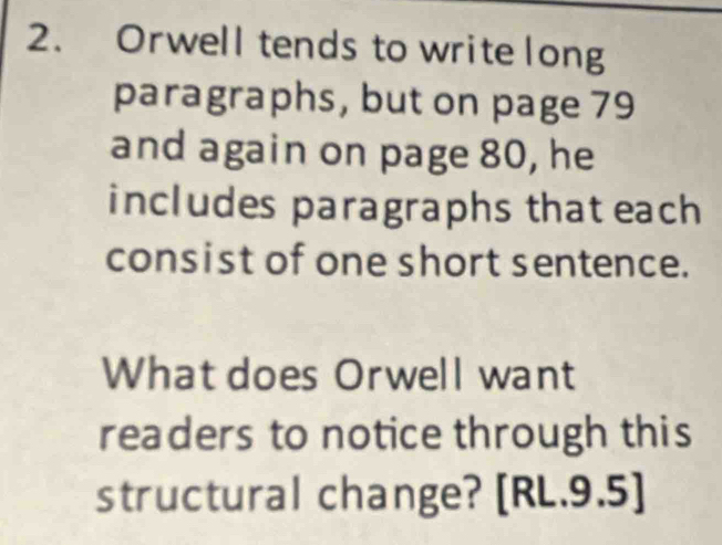 Orwell tends to write long 
paragraphs, but on page 79
and again on page 80, he 
includes paragraphs that each 
consist of one short sentence. 
What does Orwell want 
readers to notice through this 
structural change? [RL.9.5]