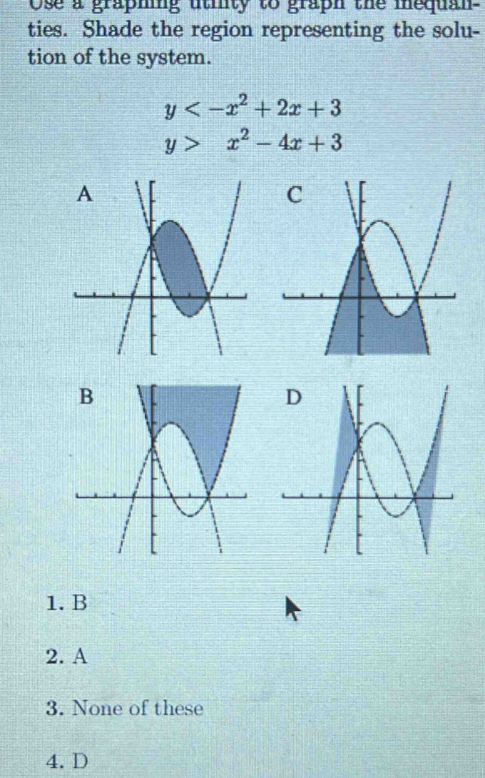 Ose a graphing utilty to graph the mequan-
ties. Shade the region representing the solu-
tion of the system.
y
y>x^2-4x+3
1. B
2. A
3. None of these
4. D