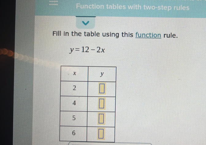 Function tables with two-step rules
Fill in the table using this function rule.
y=12-2x