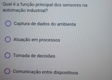 Qual é a função principal dos sensores na
automação industrial?
Captura de dados do ambiente
Atuação em processos
Tomada de decisões
Comunicação entre dispositivos