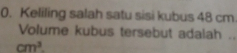 Keliling salah satu sisi kubus 48 cm. 
Volume kubus tersebut adalah ..
cm^3.