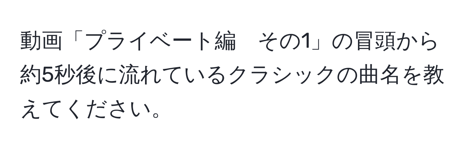 動画「プライベート編　その1」の冒頭から約5秒後に流れているクラシックの曲名を教えてください。