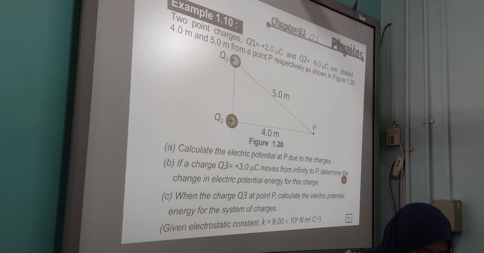 Example 1.10 :
Chapter/01 01 Physitos
Two point charges Q1=+2.0mu C are placed
Figure 1.20
(a) Calculate the electric potential at P due to the charges.
(b) If a charge Q3=+3.0mu C moves from infinity to P, determine the
change in electric potential energy for this charge.
(c) When the charge Q3 at point P, calculate the electric potential
energy for the system of charges.
(Given electrostatic constant, k=9.00* 10^9Nm^2C^(-2)) 59