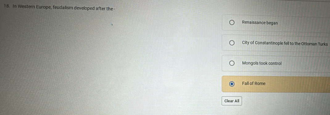 In Western Europe, feudalism developed after the -
Renaissance began
City of Constantinople fell to the Ottoman Turks
Mongols took control
Fall of Rome
Clear All