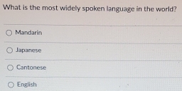 What is the most widely spoken language in the world?
Mandarin
Japanese
Cantonese
English