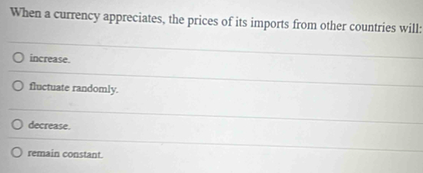 When a currency appreciates, the prices of its imports from other countries will:
increase.
fluctuate randomly.
decrease.
remain constant.