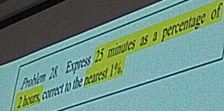 Problem 28. Express (25 minutes as a percentage of
2 hours, correct to the nearest 19,