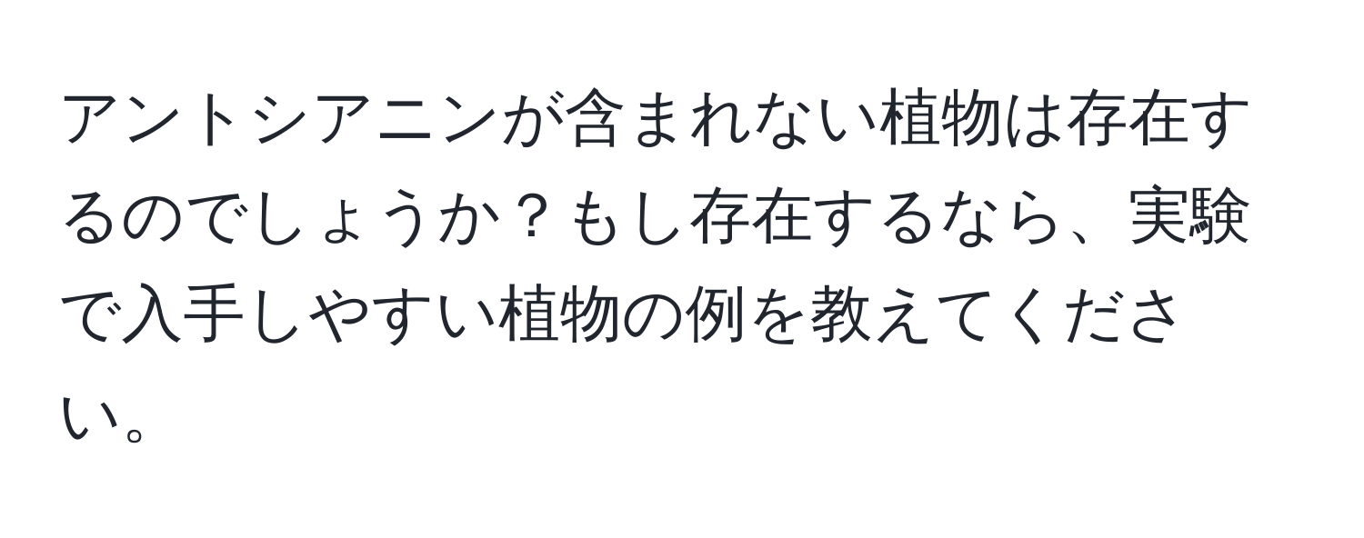 アントシアニンが含まれない植物は存在するのでしょうか？もし存在するなら、実験で入手しやすい植物の例を教えてください。