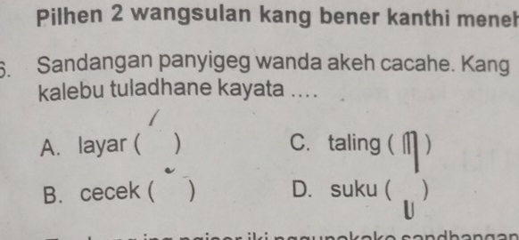 Pilhen 2 wangsulan kang bener kanthi meneh
6. Sandangan panyigeg wanda akeh cacahe. Kang
kalebu tuladhane kayata ....

A. layar ( ) C. taling ( )
B. cecek ( ) D. suku ( )
U