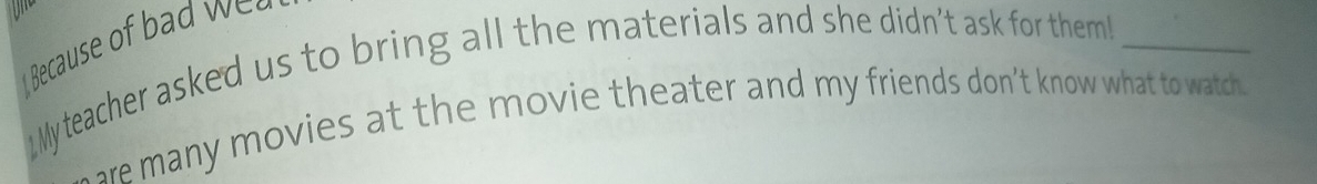 Because o 
My teacher asked us to bring all the materials and she didn't ask for them!_ 
hr many movies at the movie theater and my friends don’t know what to watch.