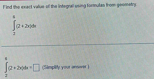 Find the exact value of the integral using formulas from geometry.
∈tlimits _2^6(2+2x)dx
6
∈tlimits _2^0(2+2x)dx=□ (Simplify your answer.)