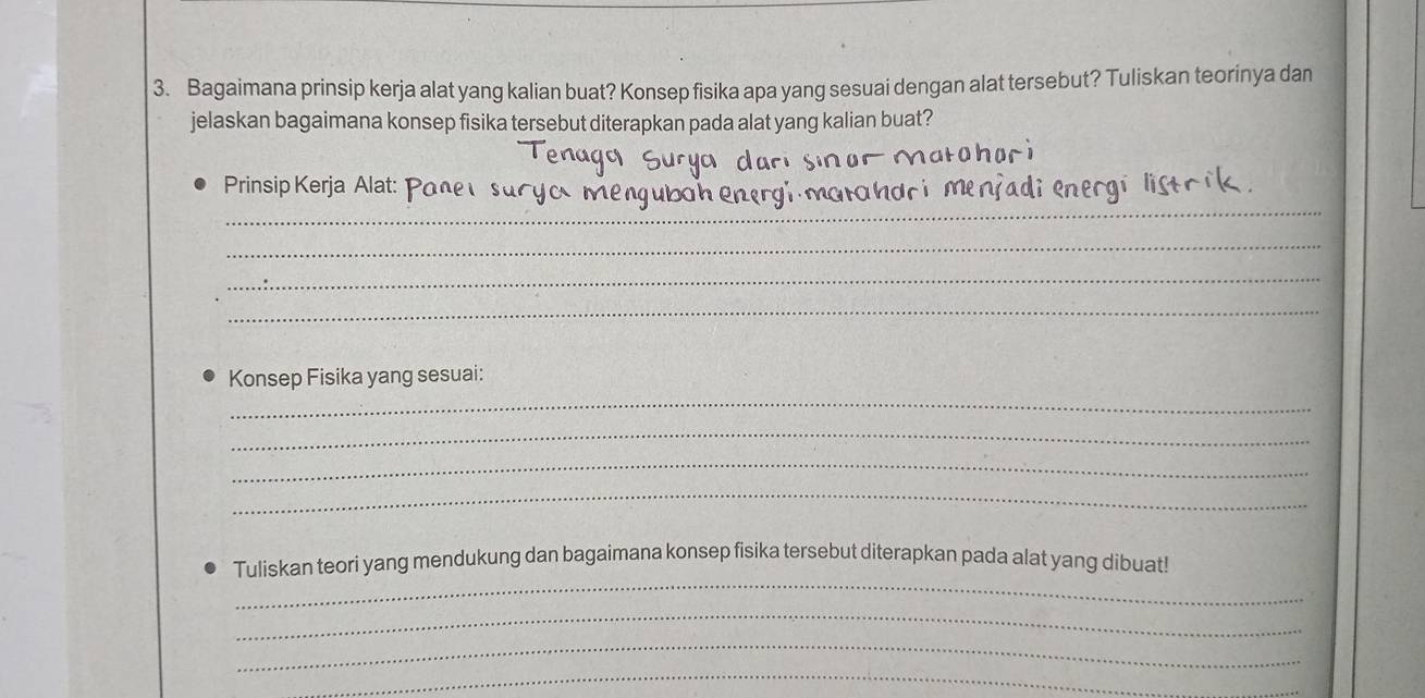 Bagaimana prinsip kerja alat yang kalian buat? Konsep fisika apa yang sesuai dengan alat tersebut? Tuliskan teorinya dan 
jelaskan bagaimana konsep fisika tersebut diterapkan pada alat yang kalian buat? 

_ 
Prinsip Kerja Alat: P 
_ 
_ 
_ 
Konsep Fisika yang sesuai: 
_ 
_ 
_ 
_ 
_ 
Tuliskan teori yang mendukung dan bagaimana konsep fisika tersebut diterapkan pada alat yang dibuat! 
_ 
_ 
_