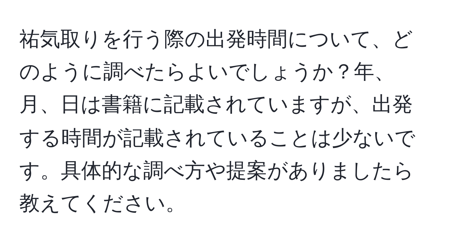 祐気取りを行う際の出発時間について、どのように調べたらよいでしょうか？年、月、日は書籍に記載されていますが、出発する時間が記載されていることは少ないです。具体的な調べ方や提案がありましたら教えてください。