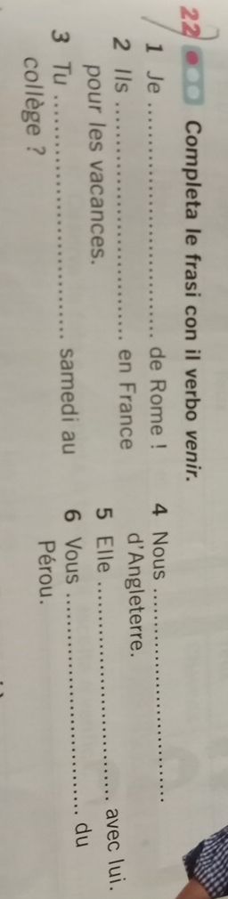 22 . Completa le frasi con il verbo venir. 
1 Je _de Rome ! 4 Nous_ 
2 IIs _en France d'Angleterre. 
pour les vacances. 5 Elle _avec lui. 
3 Tu _samedi au 6 Vous_ 
du 
collège ? Pérou.