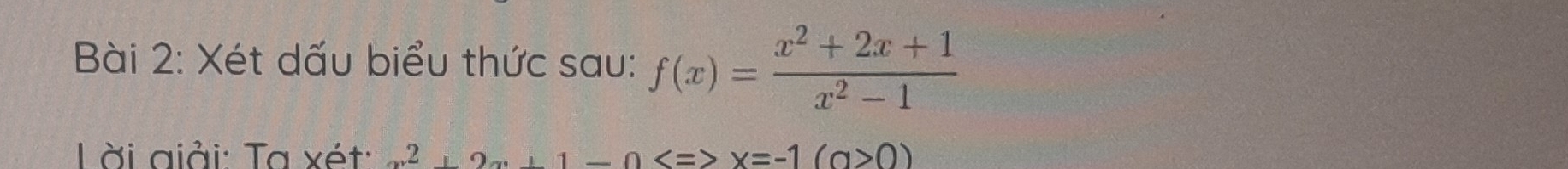 Xét dấu biểu thức sau: f(x)= (x^2+2x+1)/x^2-1 
L ời giải: Ta xét: 2+2x+1-0 x=-1(a>0)