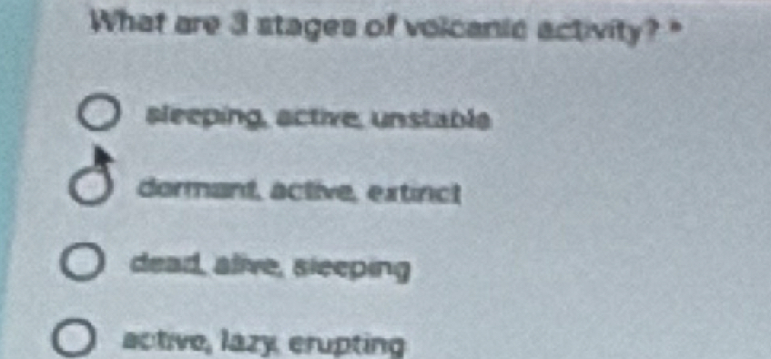 What are 3 stages of volcanic activity?"
sleeping, active, unstabla
dormant, active, extinct
dead, alive, sleeping
active, lazy erupting