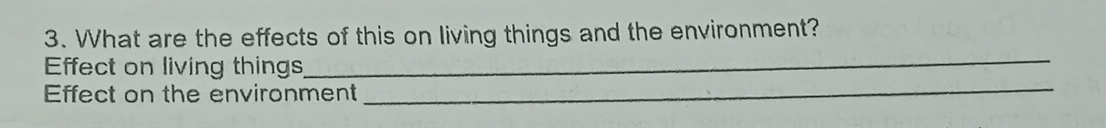 What are the effects of this on living things and the environment? 
_ 
Effect on living things 
_ 
Effect on the environment