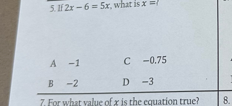 If 2x-6=5x , what is x=
A -1 C -0.75
B -2 D -3
7. For what value of x is the equation true? 8.