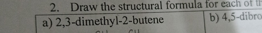 Draw the structural formula for each of th 
a) 2, 3 -dimethyl- 2 -butene b) 4, 5 -dibro