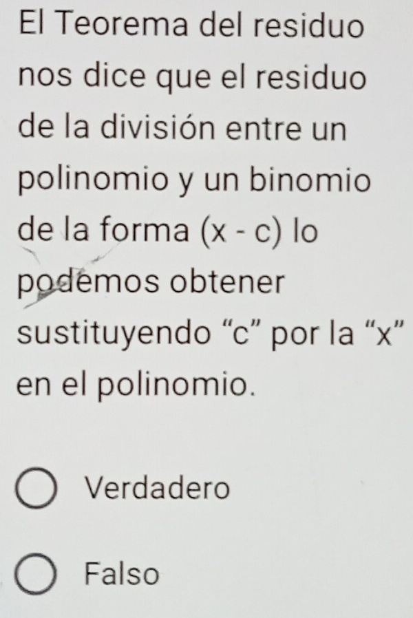 El Teorema del residuo
nos dice que el residuo
de la división entre un
polinomio y un binomio
de la forma (x-c) lo
podemos obtener
sustituyendo “ c ” por la “ x ”
en el polinomio.
Verdadero
Falso