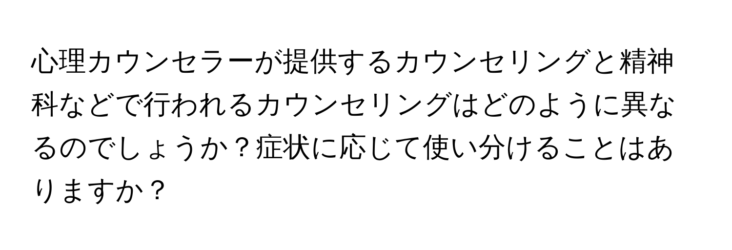 心理カウンセラーが提供するカウンセリングと精神科などで行われるカウンセリングはどのように異なるのでしょうか？症状に応じて使い分けることはありますか？