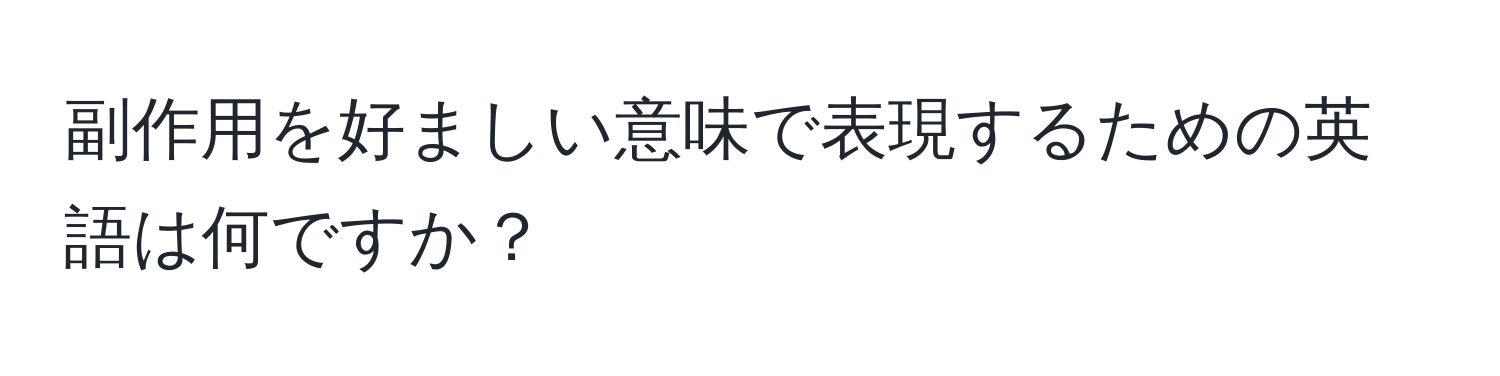 副作用を好ましい意味で表現するための英語は何ですか？