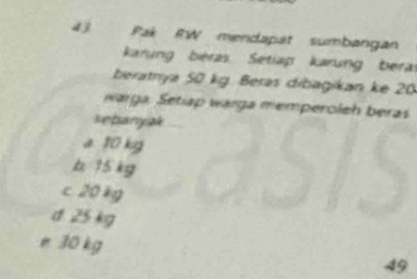 Pak RW mendapat sumbangan
kKarung béras Setiap karung bera
beratrya 50 kg. Beras dibagikan ke 20
warga. Setiap warga memperoleh beras
setanyak
a 10 kg
b 15 kg
c 20 kg
d 25 kg
e 30 kg
49