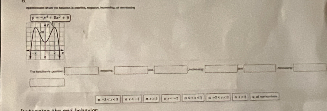 Appexmate when the function is pasifive, negative, inceessing, or eecreasing
y=-x^4+8x^2+9
The function is positiv □ □°
x-3 a x approx x>3 a x □ 0 a-3 ax>1 t a mut mumber