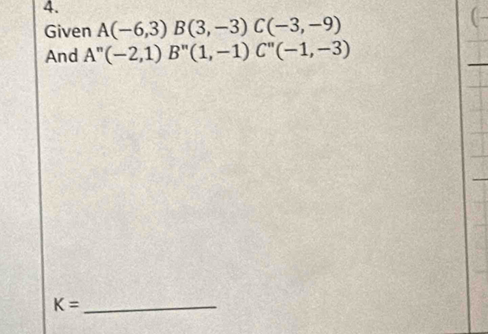 Given A(-6,3)B(3,-3) C(-3,-9)
And A''(-2,1) B''(1,-1)C''(-1,-3)
K= _