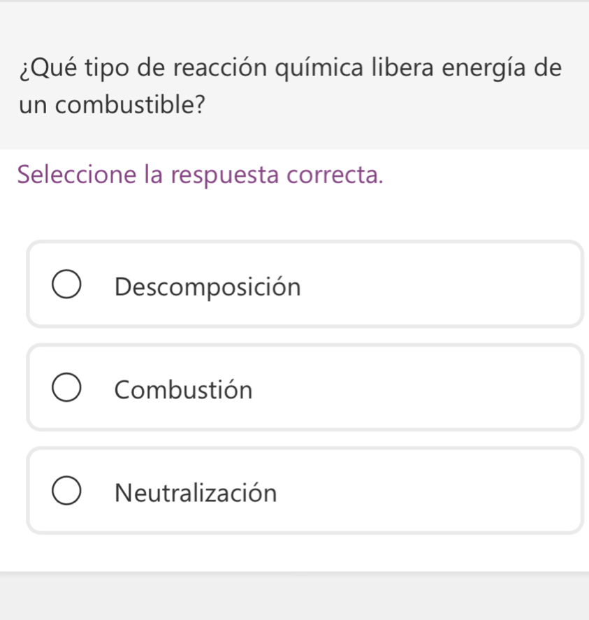 ¿Qué tipo de reacción química libera energía de
un combustible?
Seleccione la respuesta correcta.
Descomposición
Combustión
Neutralización