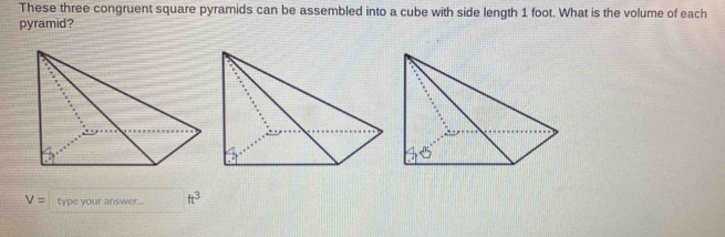 These three congruent square pyramids can be assembled into a cube with side length 1 foot. What is the volume of each 
pyramid?
V= type your answer . ft^3