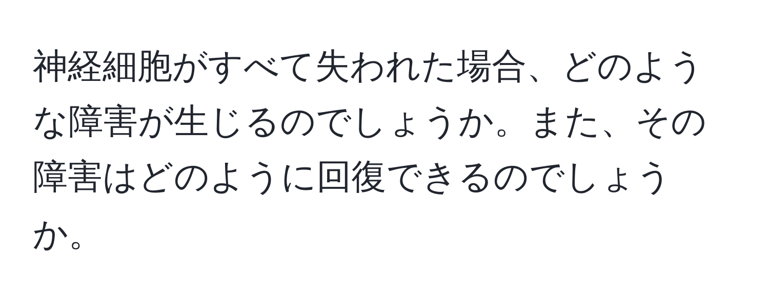 神経細胞がすべて失われた場合、どのような障害が生じるのでしょうか。また、その障害はどのように回復できるのでしょうか。