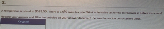 A refrigerator is priced at $525.50. There is a 6% sales tax rate. What is the sales tax for the refrigerator in dollars and cents? 
Record your answer and fill in the bubbles on your answer document. Be sure to use the correct place value. 
Keypad