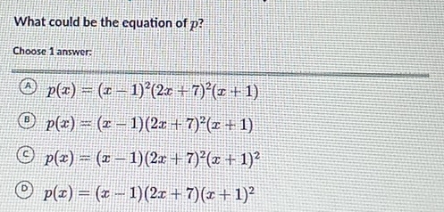 What could be the equation of p?
Choose 1 answer:
A p(x)=(x-1)^2(2x+7)^2(x+1)
p(x)=(x-1)(2x+7)^2(x+1)
p(x)=(x-1)(2x+7)^2(x+1)^2
p(x)=(x-1)(2x+7)(x+1)^2